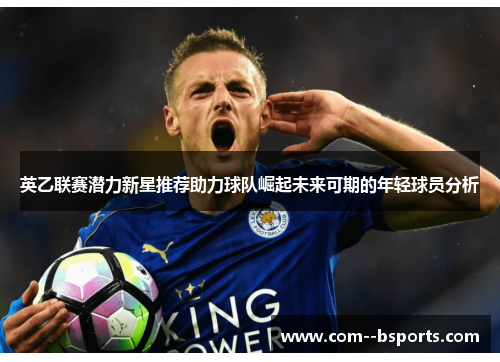 英乙联赛潜力新星推荐助力球队崛起未来可期的年轻球员分析 英乙联赛潜力新星推荐助力球队崛起未来可期的年轻球员分析