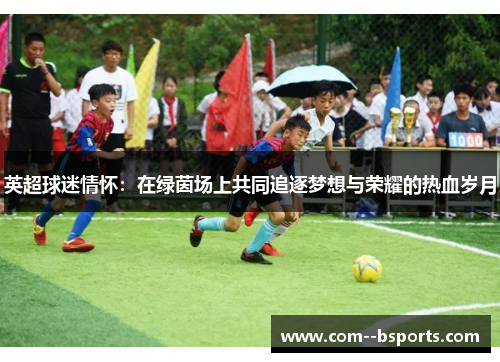 英超球迷情怀:在绿茵场上共同追逐梦想与荣耀的热血岁月 英超球迷情怀:在绿茵场上共同追逐梦想与荣耀的热血岁月
