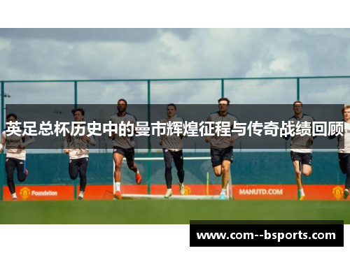 英足总杯历史中的曼市辉煌征程与传奇战绩回顾