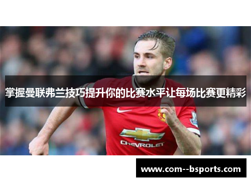 掌握曼联弗兰技巧提升你的比赛水平让每场比赛更精彩 掌握曼联弗兰技巧提升你的比赛水平让每场比赛更精彩
