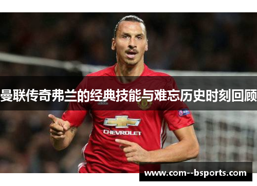 曼联传奇弗兰的经典技能与难忘历史时刻回顾 曼联传奇弗兰的经典技能与难忘历史时刻回顾