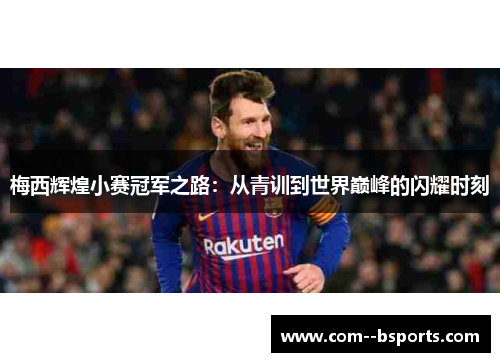 梅西辉煌小赛冠军之路:从青训到世界巅峰的闪耀时刻 梅西辉煌小赛冠军之路:从青训到世界巅峰的闪耀时刻