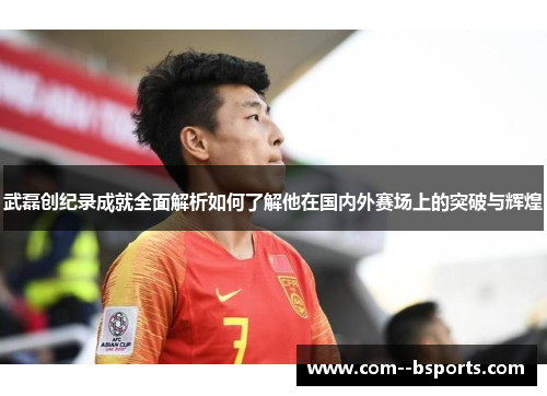 武磊创纪录成就全面解析如何了解他在国内外赛场上的突破与辉煌 武磊创纪录成就全面解析如何了解他在国内外赛场上的突破与辉煌