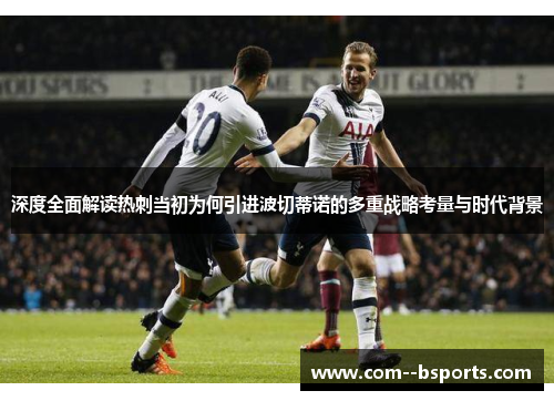 深度全面解读热刺当初为何引进波切蒂诺的多重战略考量与时代背景 深度全面解读热刺当初为何引进波切蒂诺的多重战略考量与时代背景