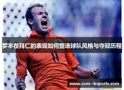 罗本在拜仁的表现如何塑造球队风格与夺冠历程 罗本在拜仁的表现如何塑造球队风格与夺冠历程