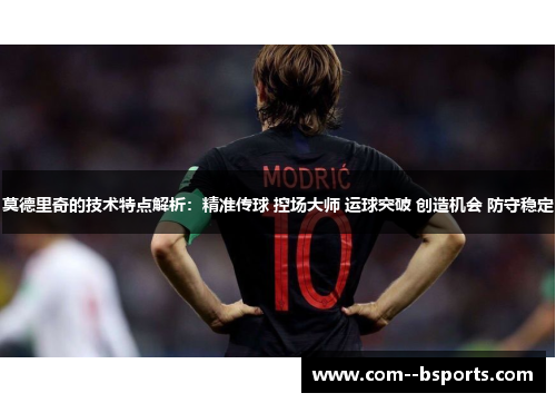 莫德里奇的技术特点解析:精准传球 控场大师 运球突破 创造机会 防守稳定 莫德里奇的技术特点解析:精准传球 控场大师 运球突破 创造机会 防守稳定