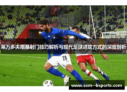 莱万多夫斯基射门技巧解析与现代足球进攻方式的深度剖析 莱万多夫斯基射门技巧解析与现代足球进攻方式的深度剖析