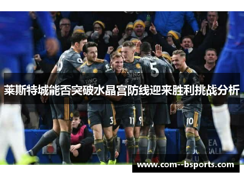 莱斯特城能否突破水晶宫防线迎来胜利挑战分析 莱斯特城能否突破水晶宫防线迎来胜利挑战分析