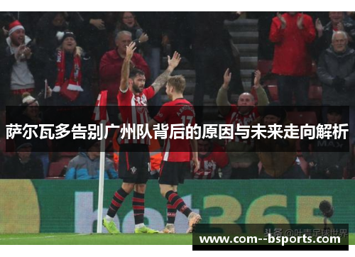 萨尔瓦多告别广州队背后的原因与未来走向解析 萨尔瓦多告别广州队背后的原因与未来走向解析