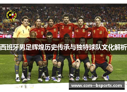 西班牙男足辉煌历史传承与独特球队文化解析 西班牙男足辉煌历史传承与独特球队文化解析