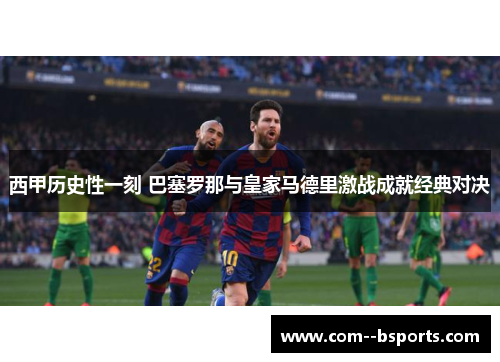 西甲历史性一刻 巴塞罗那与皇家马德里激战成就经典对决 西甲历史性一刻 巴塞罗那与皇家马德里激战成就经典对决
