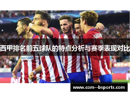 西甲排名前五球队的特点分析与赛季表现对比 西甲排名前五球队的特点分析与赛季表现对比