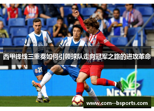 西甲锋线三重奏如何引领球队走向冠军之路的进攻革命 西甲锋线三重奏如何引领球队走向冠军之路的进攻革命