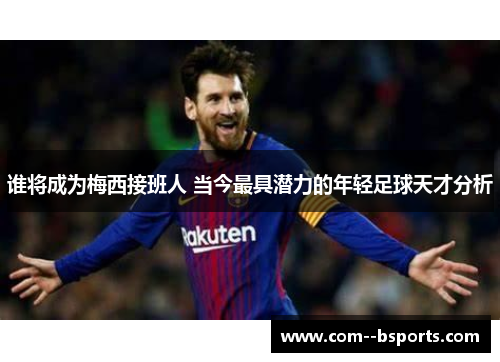 谁将成为梅西接班人 当今最具潜力的年轻足球天才分析 谁将成为梅西接班人 当今最具潜力的年轻足球天才分析