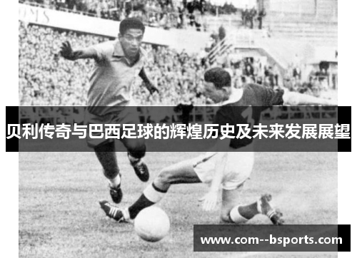 贝利传奇与巴西足球的辉煌历史及未来发展展望