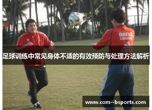 足球训练中常见身体不适的有效预防与处理方法解析 足球训练中常见身体不适的有效预防与处理方法解析