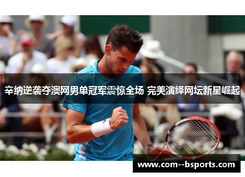 辛纳逆袭夺澳网男单冠军震惊全场 完美演绎网坛新星崛起 辛纳逆袭夺澳网男单冠军震惊全场 完美演绎网坛新星崛起