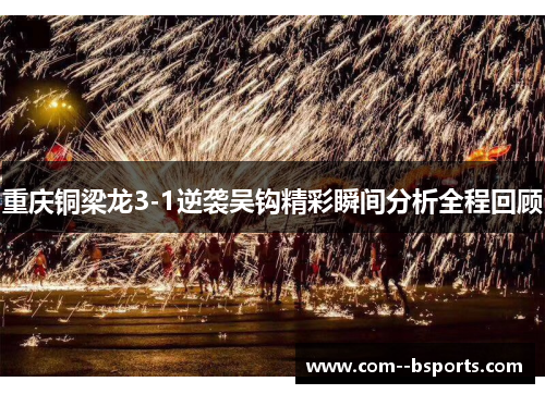 重庆铜梁龙3-1逆袭吴钩精彩瞬间分析全程回顾