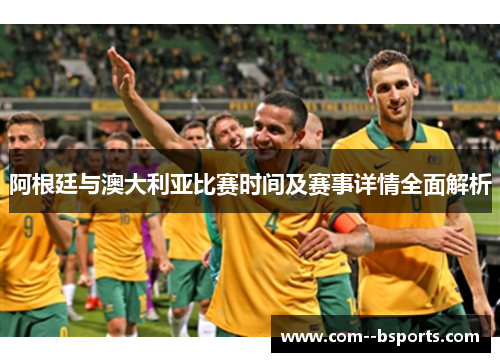 阿根廷与澳大利亚比赛时间及赛事详情全面解析