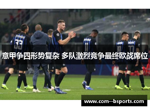 意甲争四形势复杂 多队激烈竞争最终欧战席位 意甲争四形势复杂 多队激烈竞争最终欧战席位