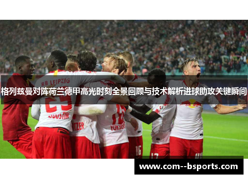 格列兹曼对阵荷兰德甲高光时刻全景回顾与技术解析进球助攻关键瞬间 格列兹曼对阵荷兰德甲高光时刻全景回顾与技术解析进球助攻关键瞬间