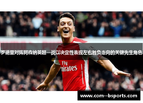 罗德里对阵阿森纳英超一战以决定性表现左右胜负走向的关键先生角色 罗德里对阵阿森纳英超一战以决定性表现左右胜负走向的关键先生角色