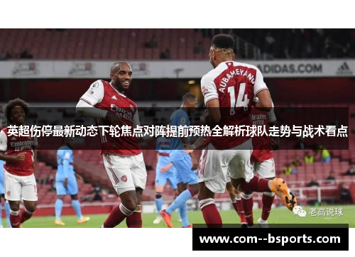 英超伤停最新动态下轮焦点对阵提前预热全解析球队走势与战术看点 英超伤停最新动态下轮焦点对阵提前预热全解析球队走势与战术看点