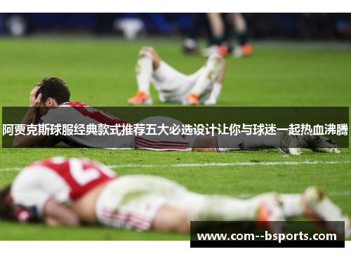 阿贾克斯球服经典款式推荐五大必选设计让你与球迷一起热血沸腾 阿贾克斯球服经典款式推荐五大必选设计让你与球迷一起热血沸腾