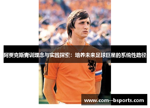 阿贾克斯青训理念与实践探索:培养未来足球巨星的系统性路径 阿贾克斯青训理念与实践探索:培养未来足球巨星的系统性路径
