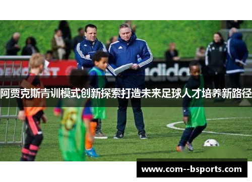 阿贾克斯青训模式创新探索打造未来足球人才培养新路径 阿贾克斯青训模式创新探索打造未来足球人才培养新路径