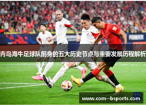 青岛海牛足球队前身的五大历史节点与重要发展历程解析 青岛海牛足球队前身的五大历史节点与重要发展历程解析