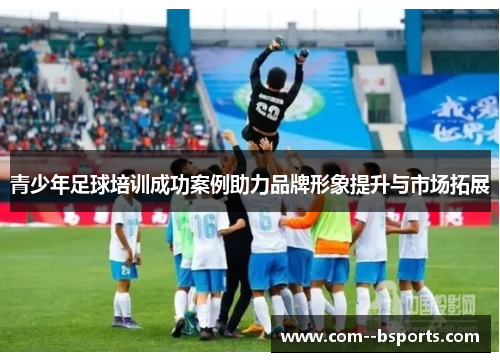 青少年足球培训成功案例助力品牌形象提升与市场拓展 青少年足球培训成功案例助力品牌形象提升与市场拓展