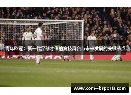 青年欧冠:新一代足球才俊的竞技舞台与未来发展的关键节点 青年欧冠:新一代足球才俊的竞技舞台与未来发展的关键节点