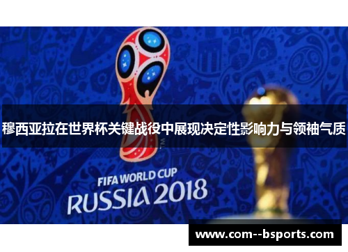 穆西亚拉在世界杯关键战役中展现决定性影响力与领袖气质 穆西亚拉在世界杯关键战役中展现决定性影响力与领袖气质