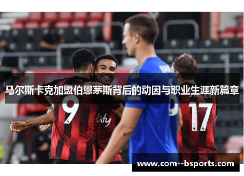 马尔斯卡克加盟伯恩茅斯背后的动因与职业生涯新篇章 马尔斯卡克加盟伯恩茅斯背后的动因与职业生涯新篇章