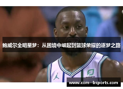 鲍威尔全明星梦:从困境中崛起到篮球荣耀的逐梦之路 鲍威尔全明星梦:从困境中崛起到篮球荣耀的逐梦之路